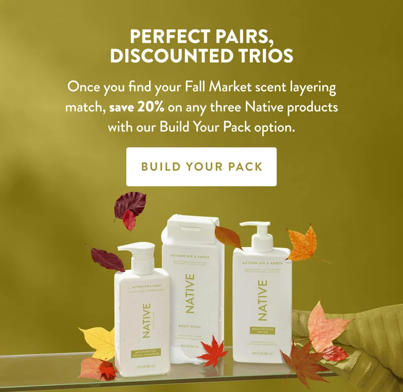 PERFECT PAIRS, DISCOUNTED TRIOS | Once you find your Fall Market scent layering match, save 20% on any three Native products with our Build Your Pack option. | BUILD YOUR PACK