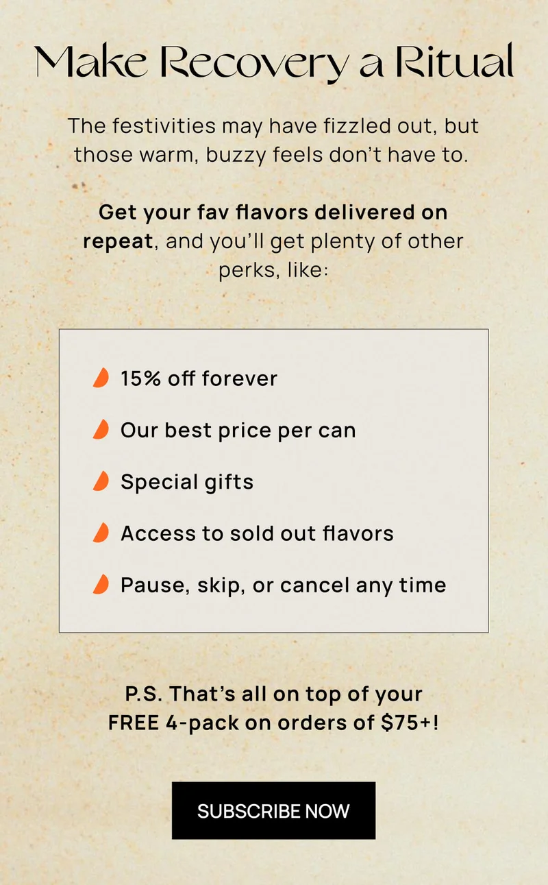Make Recovery a Ritual | The festivities may have fizzled out, but those warm, buzzy feels don’t have to. Get your fav flavors delivered on repeat, and you’ll get plenty of other perks. SUBSCRIBE NOW!