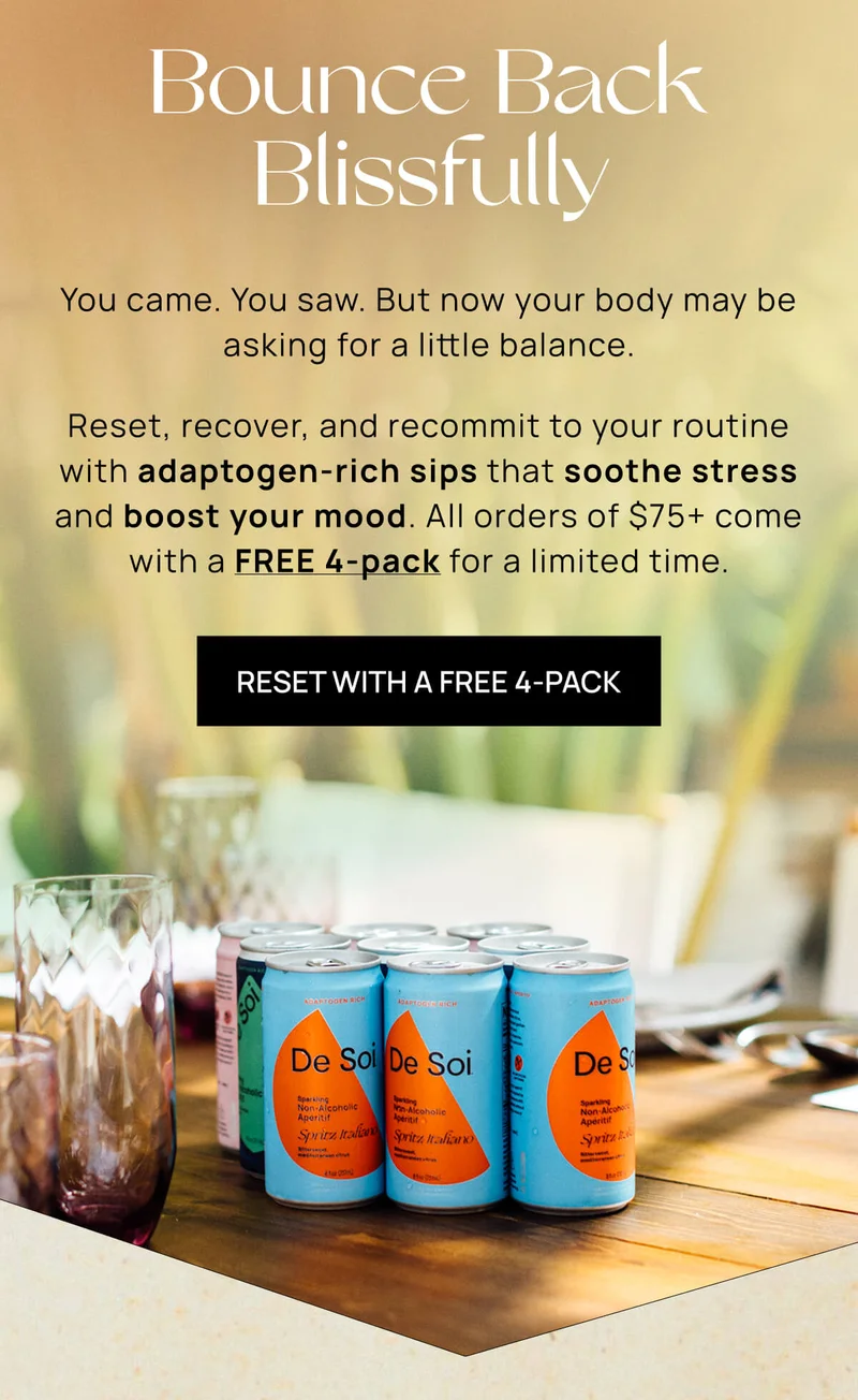 Bounce Back Blissfully  | You came. You saw. But now your body may be asking for a little balance. | Reset, recover, and recommit to your routine with adaptogen-rich sips that soothe stress and boost your mood. All orders of $75+ come with a FREE 4-pack for a limited time. | RESET WITH A FREE 4-PACK
