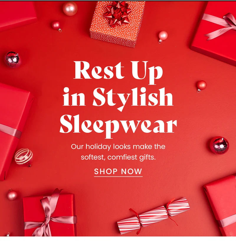 Headline: Rest Up in Stylish Comfort Body: Our holiday looks make the softest, comfiest gifts. Zzzz but make it festive. Content blocks: Super-Soft Sleepwear Cozy Slippers Snoozies for Mega Relaxation CTA: Shop Now