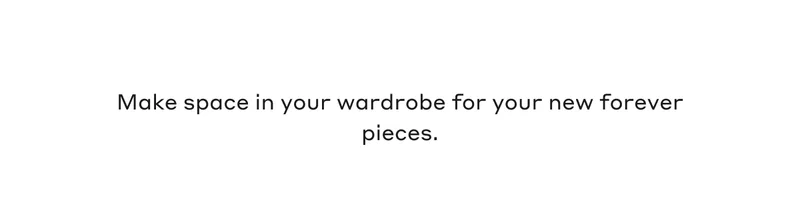 Make space in your wardrobe for your new forever pieces.