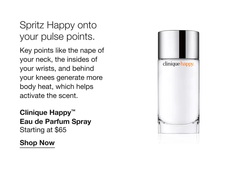 Spritz happy onto your pulse points. Key points like the nape of your neck, the insides of your wrists, and behind your knees generate more body heat, which helps activate the scent. Clinique Happy™ Eau de Parfum Spray Starting at $65 Shop Now