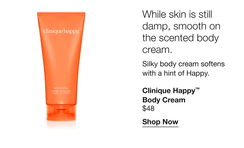 While skin is still damp, smooth on the scented body cream. Silky body cream softens with a hint of Happy. Clinique Happy™ Body Cream $48 Shop Now