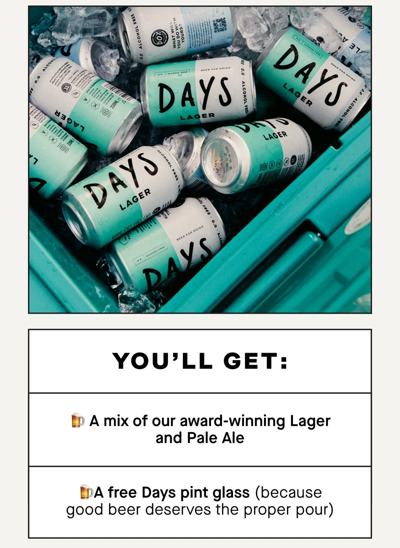 You’ll get:  - A mix of our award-winning Lager and Pale Ale - A free Days pint glass (because good beer deserves the proper pour)