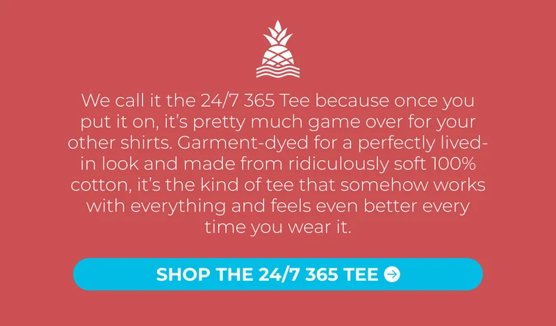 We call it the 24/7 365 Tee because once you put it on, it’s pretty much game over for your other shirts. Garment-dyed for a perfectly lived-in look and made from ridiculously soft 100% cotton, it’s the kind of tee that somehow works with everything and feels even better every time you wear it.
