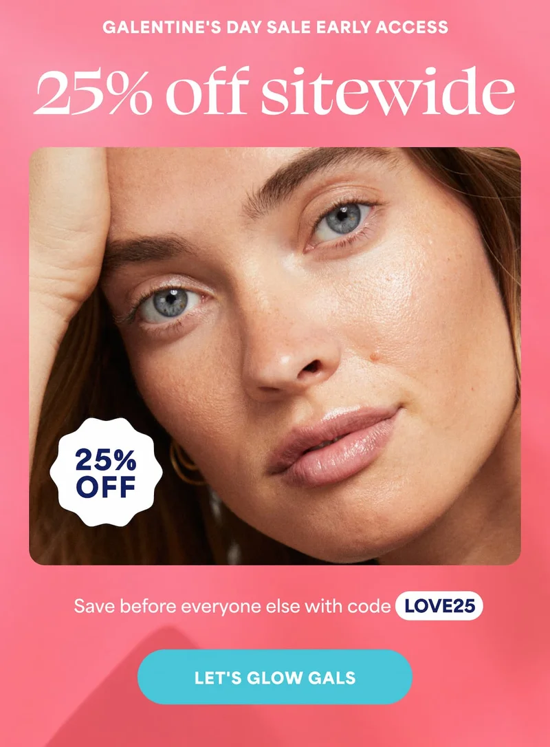 GALENTINE'S DAY SALE EARLY ACCESS 25% off sitewide. Save before everyone else with code discount code. -- LET'S GLOW GALS