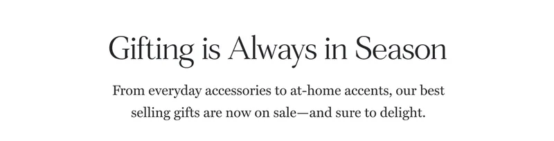 Gilting is Always in Season From everyday acessories to at-home accents, our best selling gifts are now on sale-and sure to delight.