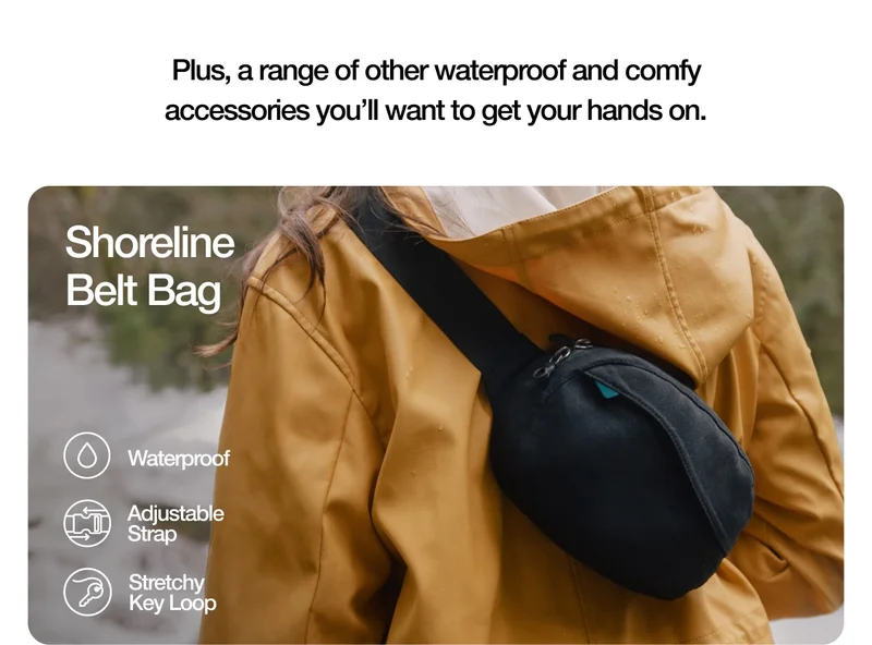 Plus, a range of other waterproof and comfy accessories you’ll want to get your hands on. Shoreline Belt Bag. Waterproof. Adjustable Strap. Stretchy Key Loop.