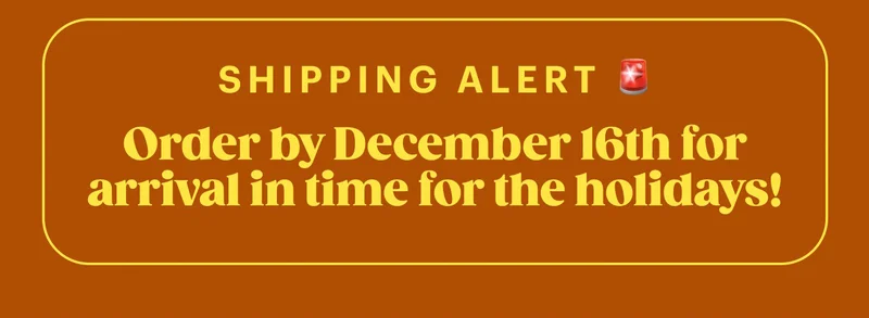Shipping alert 🚨 Order by December 16th for arrival in time for the holidays!