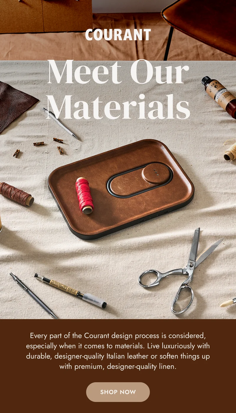 Meet Our Materials Every part of the Courant design process is considered, especially when it comes to materials. Live luxuriously with durable, designer-quality Italian leather or soften things up with premium, designer-quality linen.