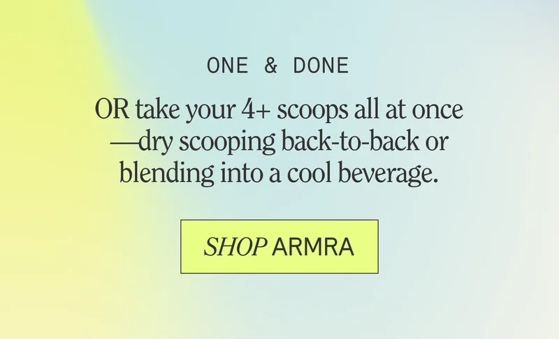 ONE & DONE OR take your 4+ scoops all at once —dry scooping back-to-back or blending into a cool beverage.