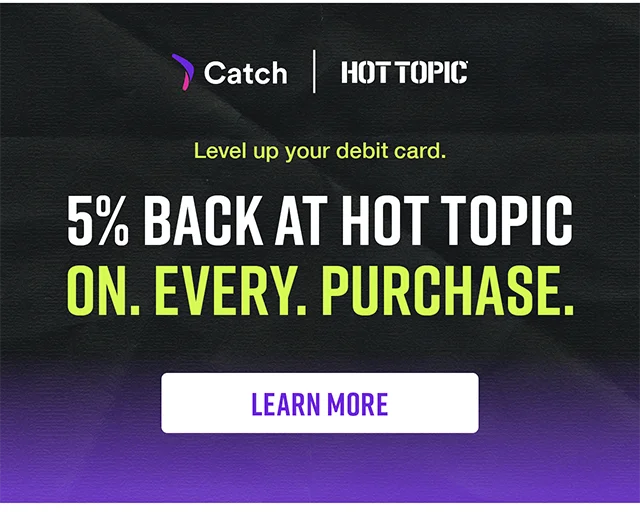 Catch and Hot Topic. Level up your debit card. 5% back at Hot Topic on every purchase. Learn More