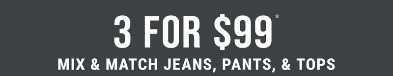 3 For $99* Mix & Match Jeans, Pants, & Tops