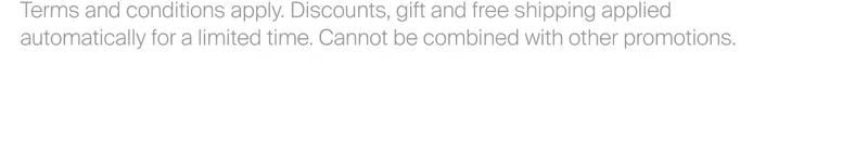 Terms and conditions apply. Discounts applied automatically on select products only for a limited time. Gift valid while stock lasts  and applied automatically on qualifying orders. Cannot be combined with other promotions.
