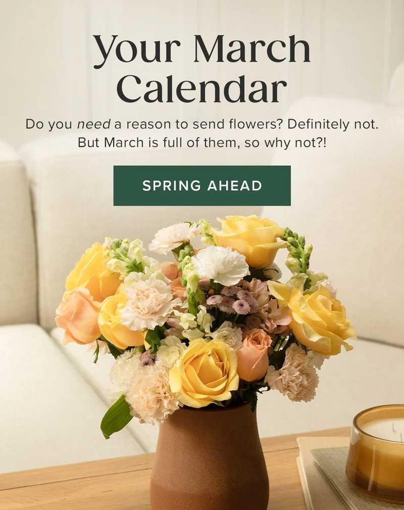 Your March Calendar! Do you need a reason to send flowers? Definitely not. But March is full of them, so why not?! Spring Ahead