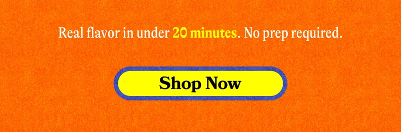 Real flavor in under 20 minutes. No prep required. SHOP NOW
