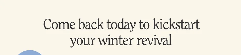 Come back today to kickstart your winter revival