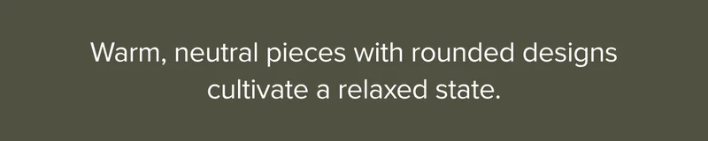 Warm, neutral pieces with rounded designs cultivate a relaxed state.
