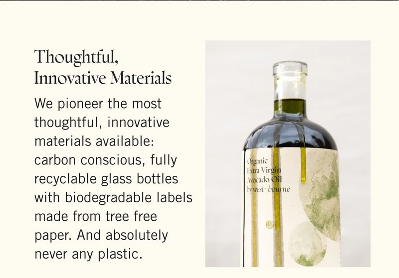 Thoughtful, Innovative Materials. We pioneer the most thoughtful, innovative materials available: carbon conscious, fully recyclable glass bottles with biodegradable labels made from tree free paper. And absolutely never any plastic.