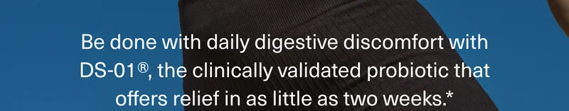 Be done with daily digestive discomfort with DS-01®, the clinically validated probiotic that offers relief in as little as two weeks.*