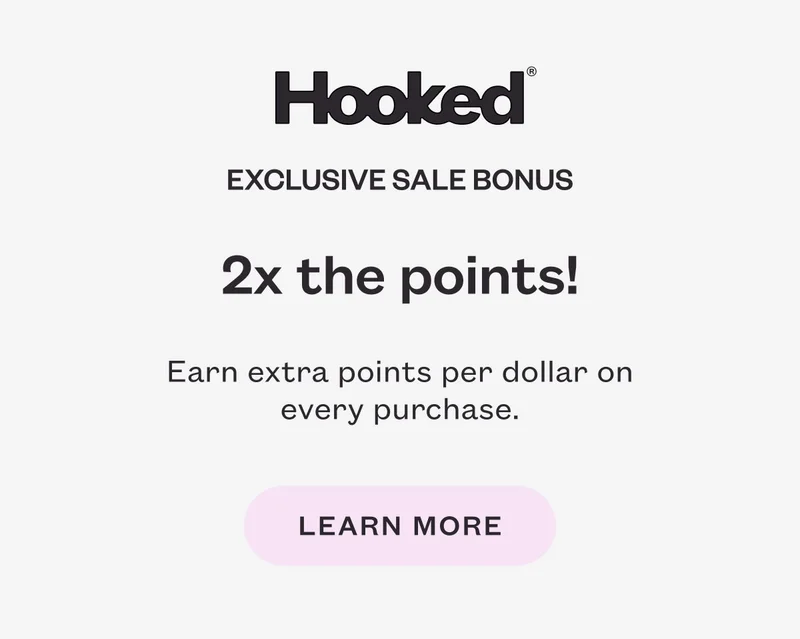 Hooked Exclusive Sale Bonus. 2x the points! Earn an extra point per dollar on every purchase. Shop now.