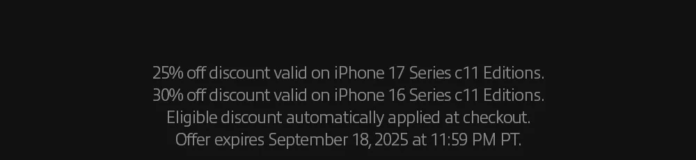 25% off discount valid on iPhone 17 Series c11 Editions. 30% off discount valid on iPhone 16 Series c11 Editions. Offer expires September 18, 2025 at 11:59 PM PT.