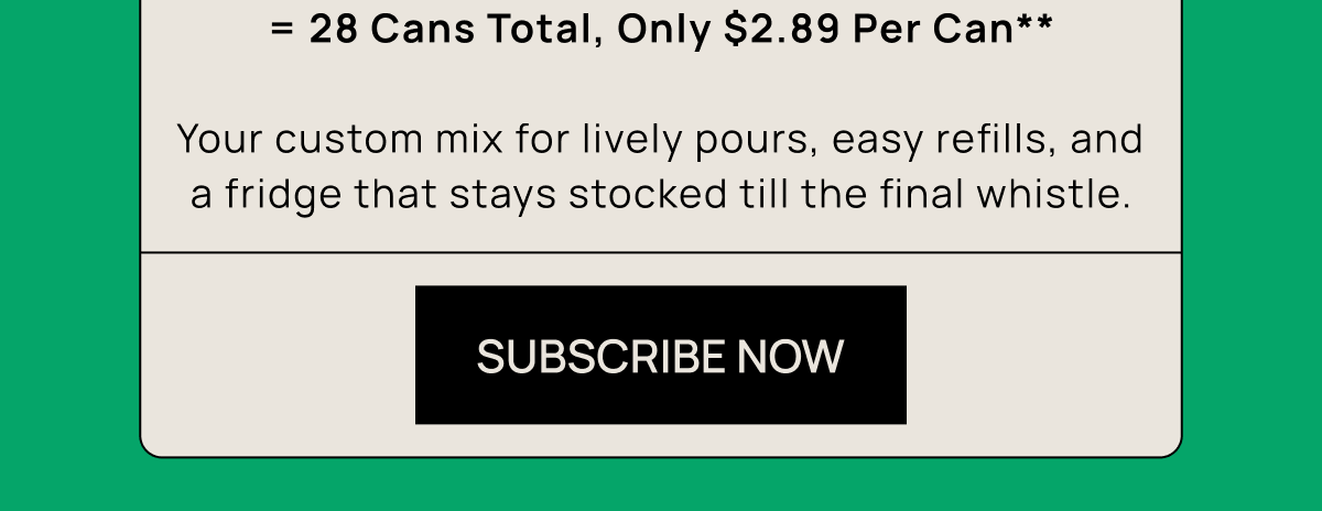 = 28 Cans Total, Only $2.89 Per Can**  Your custom mix for lively pours, easy refills, and a fridge that stays stocked till the final whistle. | Subscribe Now