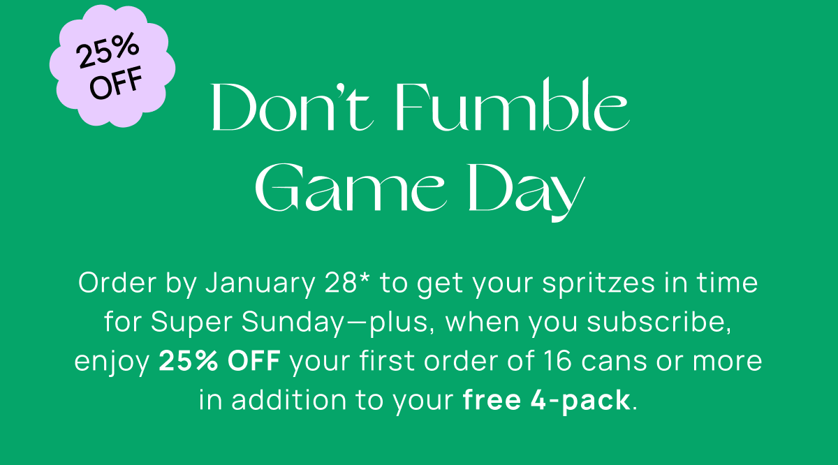 Don’t Fumble Game Day | Order by January 28* to get your spritzes in time for Super Sunday—plus, when you subscribe, enjoy 25% OFF your first order of 16 cans or more in addition to your free 4-pack.