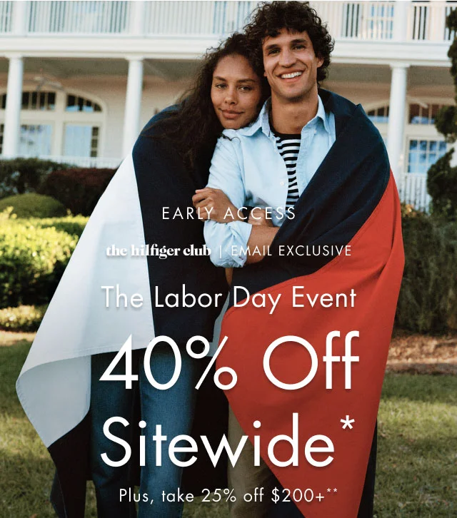 Early Access                                            the Hilfiger Club Email Exclusive                                            The Labor Day Event                                            40% off Sitewide*                                            Plus, take 25% off $200+**