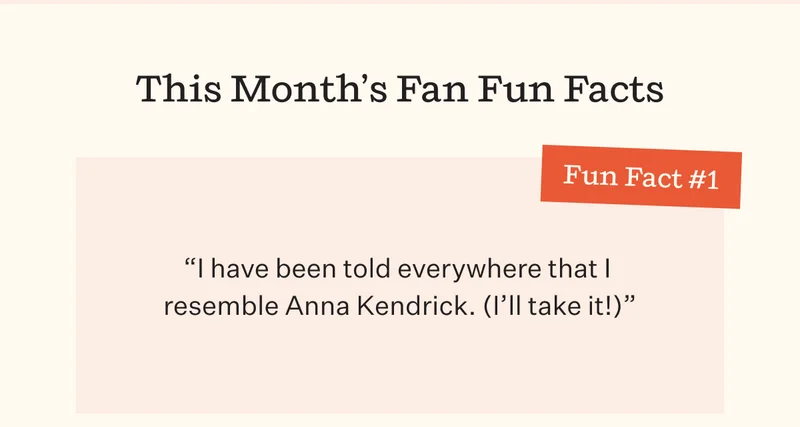 This Month's Fan Fun Facts | Fun Fact #1 "I have been told everywhere that I resemble Anna Kendrick. (I'll take it!)"