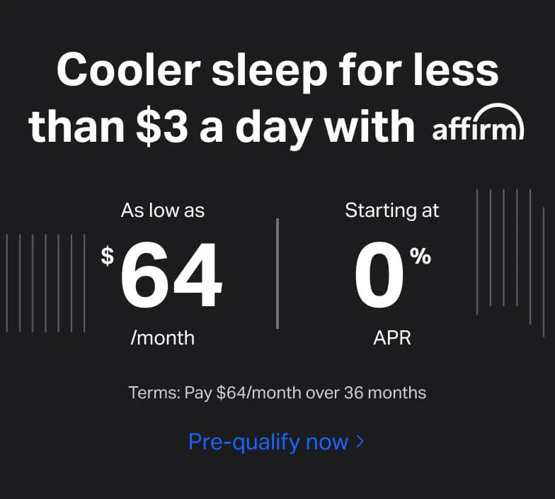 Cooler sleep for less than $3 a day with affirm. As low as $64/month, starting at 0% APR. Terms: Pay $64/month over 36 months.