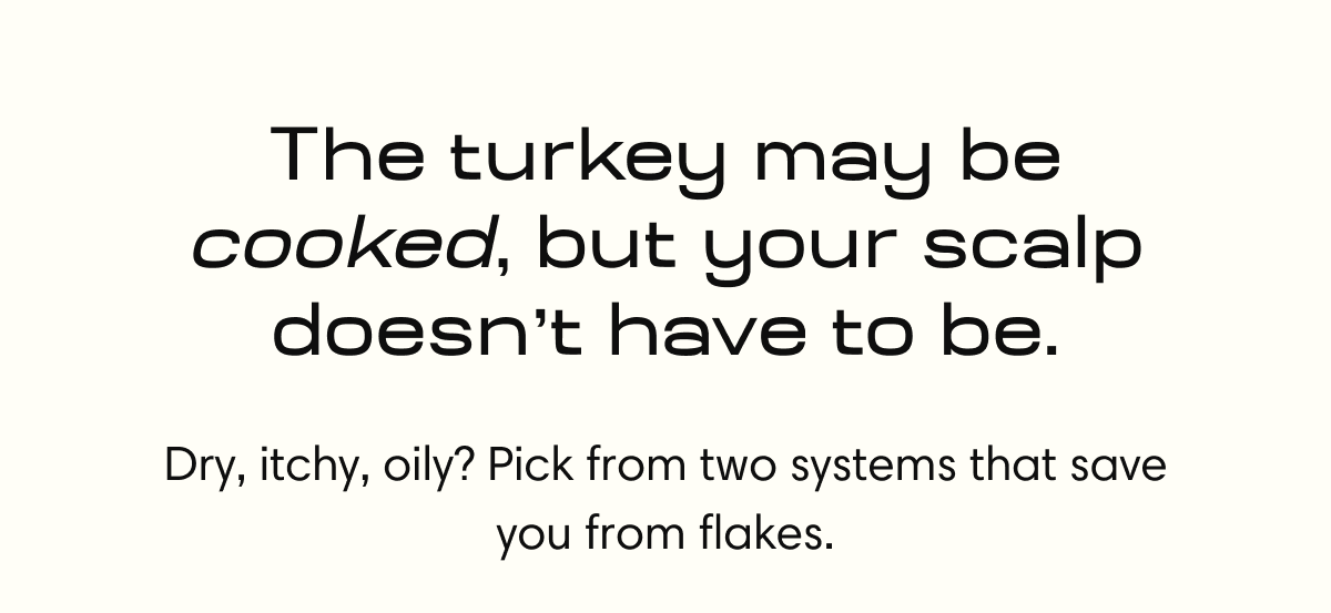 The turkey may be cooked, but your scalp doesn't have to be. Dry, itchy, oily? Pick from two systems that save you from flakes.