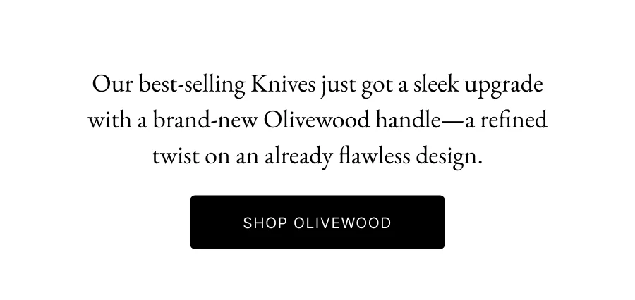 Our best-selling Knives just got a sleek upgrade with a brand-new Olivewood handle—a refined twist on an already flawless design.