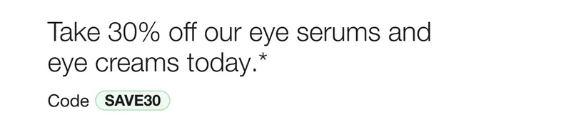 Take 30% off our eye serums and eye creams today.* | Code SAVE30