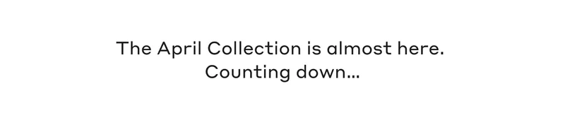 The April Collection is almost here. Counting down...