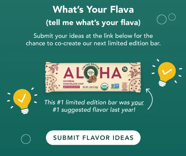 We want you to know that we hear you! Submit your ideas at the link below for your chance to co-create our next limited edition bar. In 2024, Oatmeal Chocolate Chip was YOUR #1 suggested flavor.