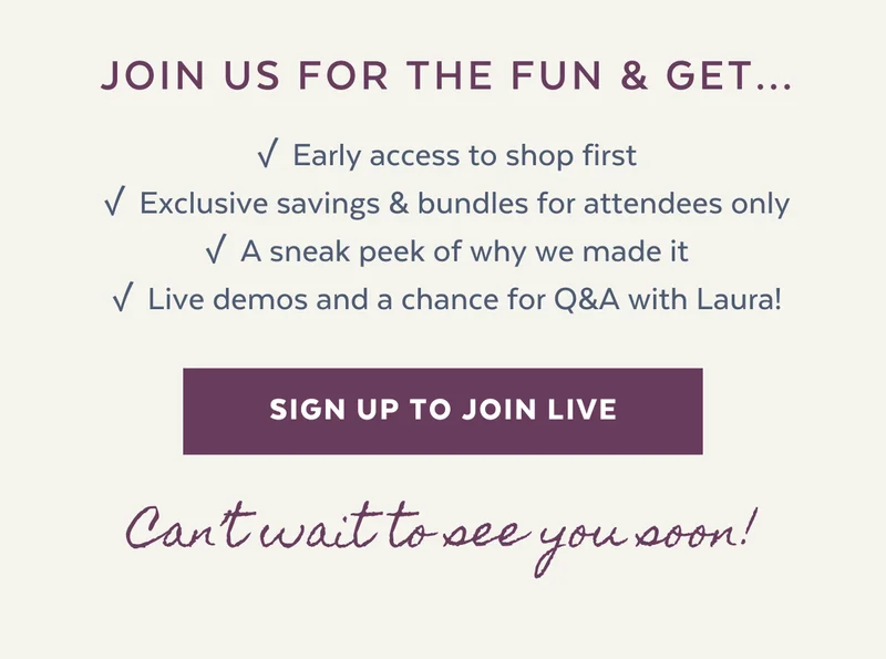 ✓ Early access to shop first ✓ Exclusive savings & bundles for attendees only ✓ A sneak peek of why we made it ✓ Live demos and a chance for Q&A with Laura!