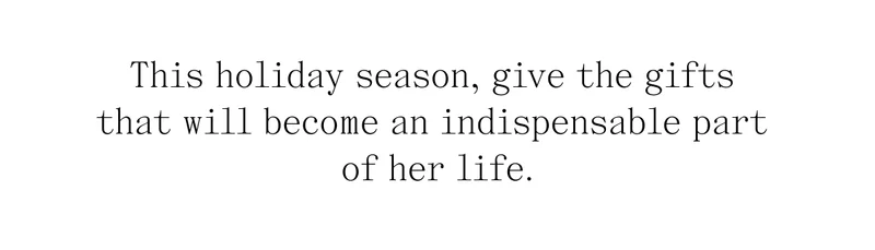 This holiday season, give the gifts that will become an indispensable part of her life.