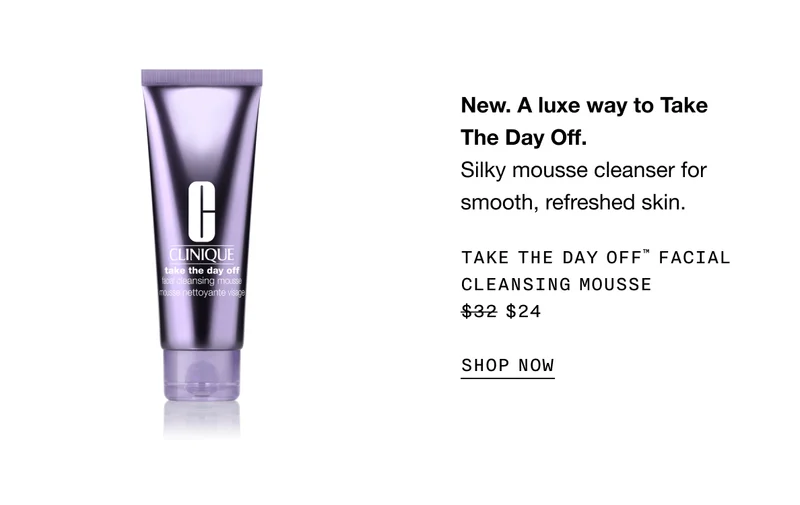 New. A luxe way to Take The Day Off. Silky mousse cleanser for smooth, refreshed skin. TAKE THE DAY OFF TM FACIAL CLEANSING MOUSSE $24 SHOP NOW