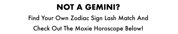 Find your own Zodiac Sign lash match and check out the Moxie Horoscope below!