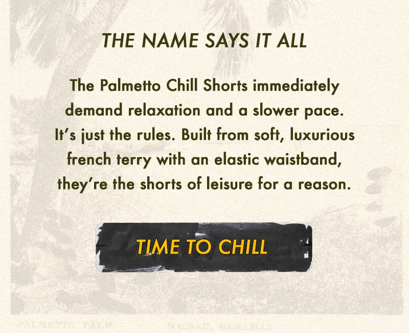 The Palmetto Chill Shorts immediately demand relaxation and a slower pace. It’s just the rules. Built from soft, luxurious french terry with an elastic waistband, they’re the shorts of leisure for a reason.