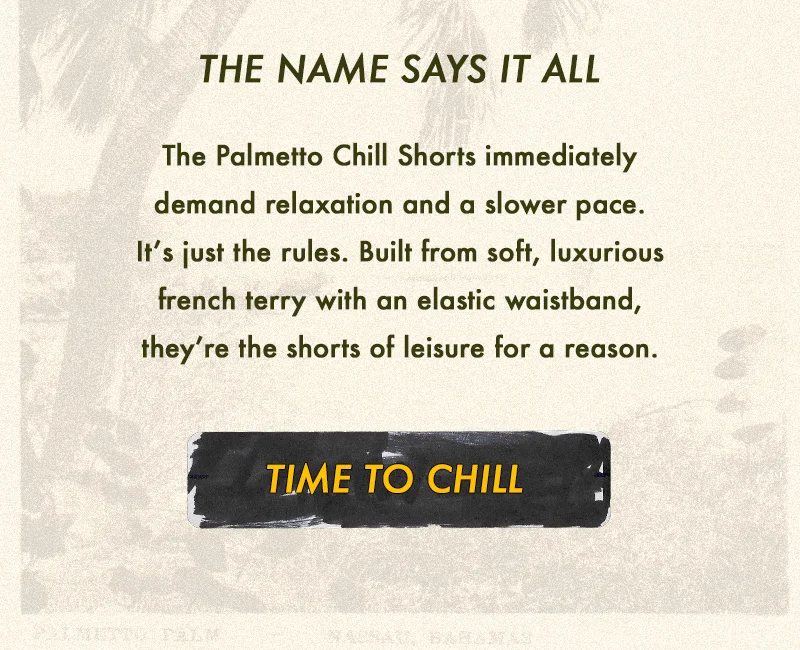 The Palmetto Chill Shorts immediately demand relaxation and a slower pace. It’s just the rules. Built from soft, luxurious french terry with an elastic waistband, they’re the shorts of leisure for a reason.