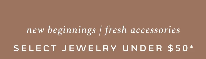 New beginnings/Fresh accessories. Select jewelry under $50.