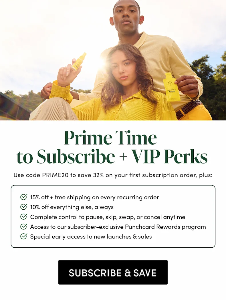 Prime Time to Subscribe + VIP Perks    Use code PRIME20 to save 32% on your first subscription order, plus:    🐝 15% off + free shipping on every recurring order  🐝 10% off everything else, always    🐝 Complete control to pause, skip, swap, or cancel anytime  🐝 Access to our subscriber-exclusive Punchcard Rewards program  🐝 Special early access to new launches & sales