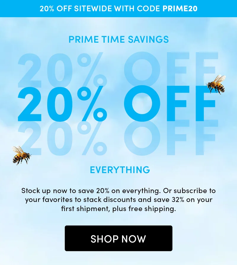 20% Off Sitewide with Code PRIME20 Prime Time Savings 20% Off Everything        Stock up now to save 20% on everything. And subscribe to your favorites to stack discounts and save 32% on your first shipment, plus free shipping.