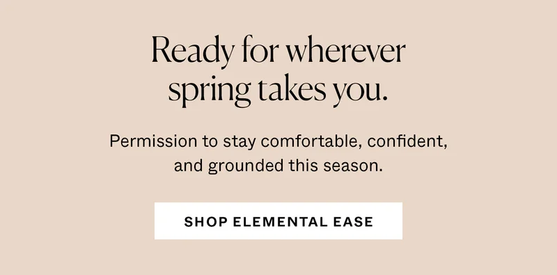 Ready for wherever spring takes you. Shop Elemental Ease