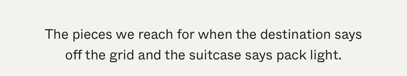 The pieces we reach for when the destination says off the grid and the suitcase says pack light.