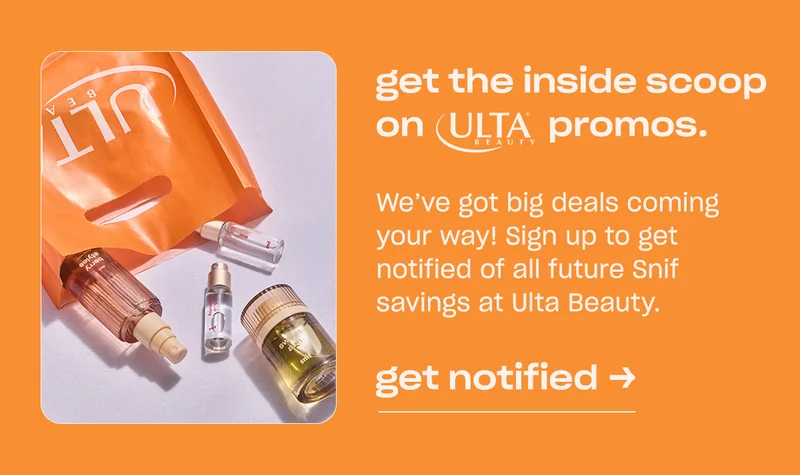 get the inside scoop on Ulta Beauty promos. We’ve got big deals coming your way! Sign up to get notified of all future Snif savings at Ulta Beauty.