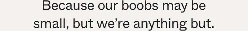 Because our boobs may be small, but we’re anything but.