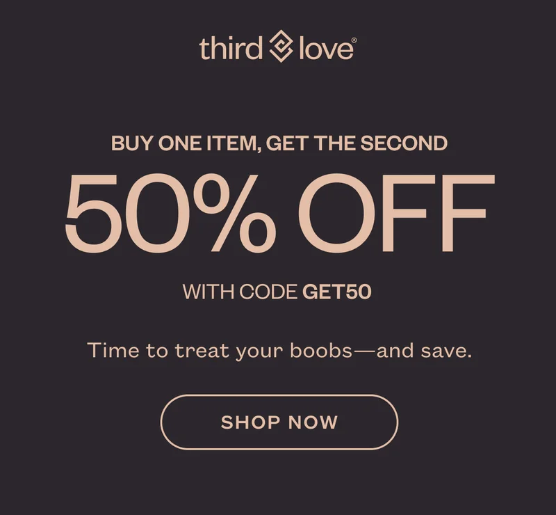 ThirdLove - BUY ONE ITEM, GET THE SECOND 50% OFF with code discount code. Time to treat your boobs—and save. - SHOP NOW
